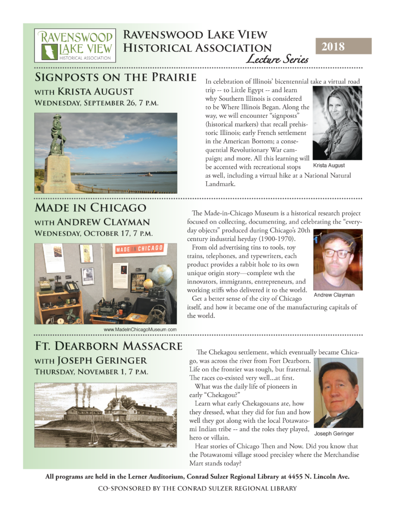 3 Programs - Signposts on the Prairie, Krista August - Wed Sept 26, 7pm - Made in Chicago, Andrew Clayman - Wed Oct 17, 7pm - Ft. Dearborn Massacre, Joseph Geringer - Thurs Nov 1, 7pm - Lerner Auditorium, Conrad Sulzer Regional Library, 4455 N. Lincoln Ave.